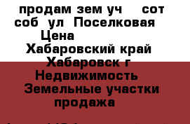 продам зем.уч. 7 сот/соб. ул. Поселковая  › Цена ­ 1 400 000 - Хабаровский край, Хабаровск г. Недвижимость » Земельные участки продажа   